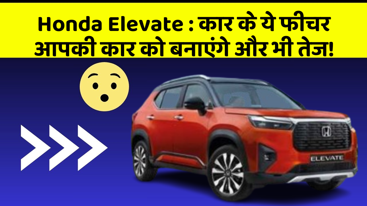 Honda Elevate: कार के ये फीचर आपकी कार को बनाएंगे और भी तेज!