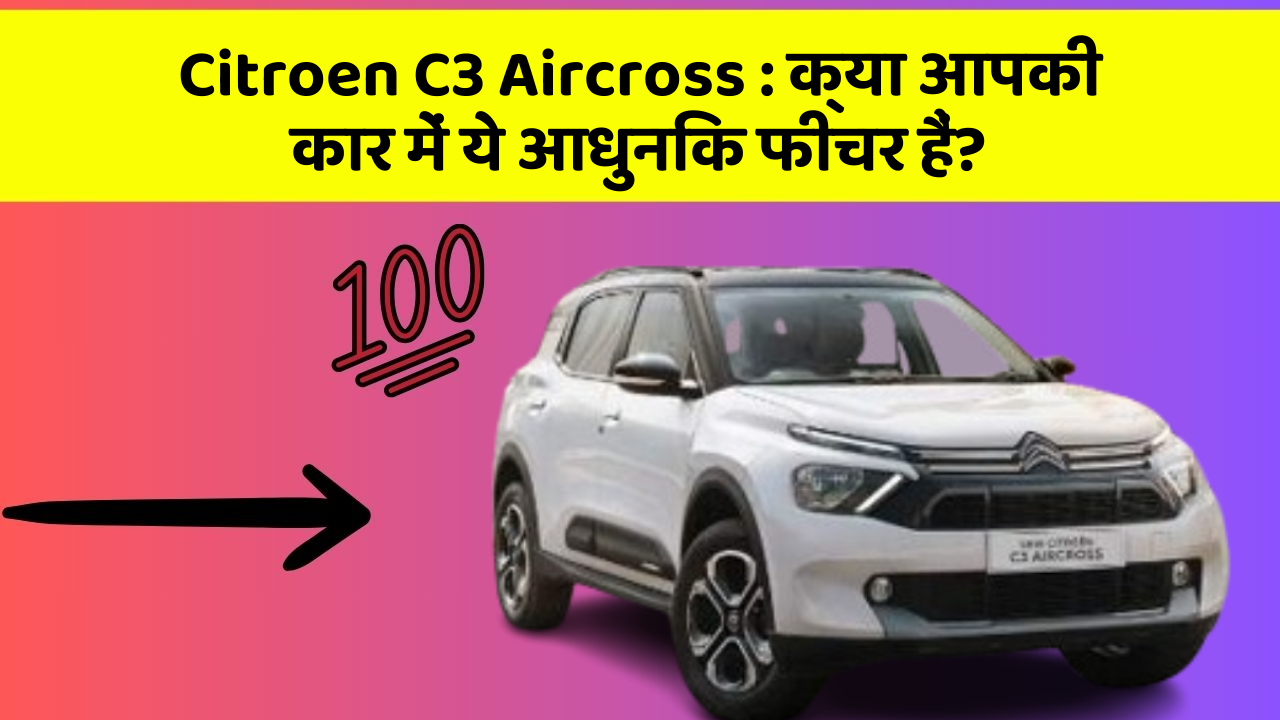 Citroen C3 Aircross: क्या आपकी कार में ये आधुनिक फीचर हैं?
