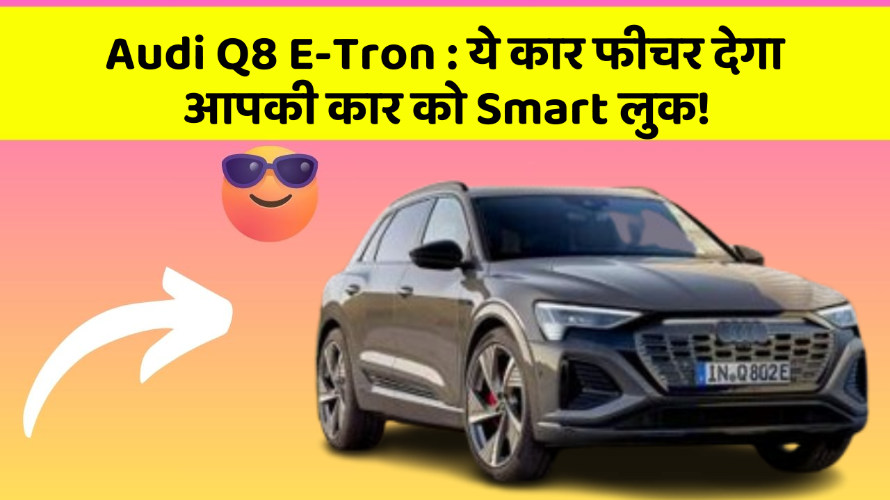 Audi Q8 E-Tron:ये कार फीचर देगा आपकी कार को Smart लुक!