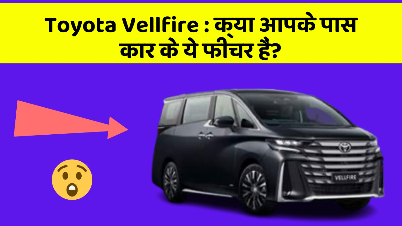 Toyota Vellfire: क्या आपके पास कार के ये फीचर हैं?