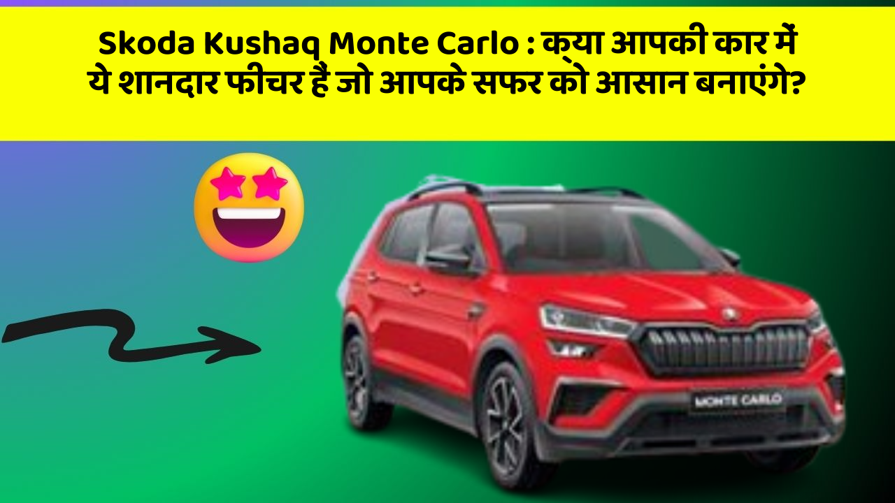 Skoda Kushaq Monte Carlo : क्या आपकी कार में ये शानदार फीचर हैं जो आपके सफर को आसान बनाएंगे?