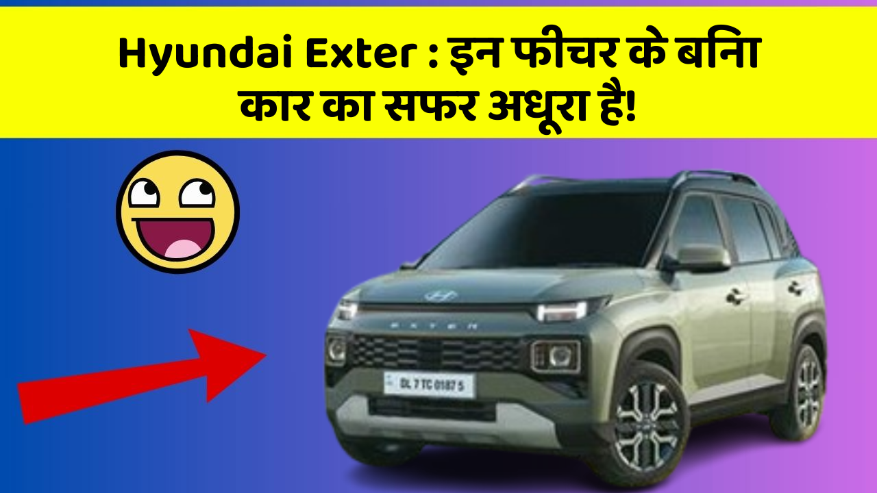 Hyundai Exter: इन फीचर के बिना कार का सफर अधूरा है!