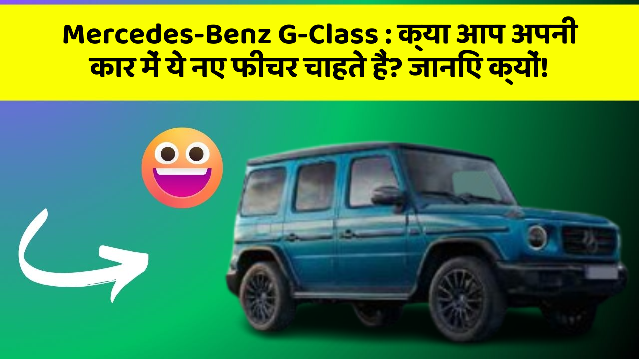 Mercedes-Benz G-Class: क्या आप अपनी कार में ये नए फीचर चाहते हैं? जानिए क्यों!