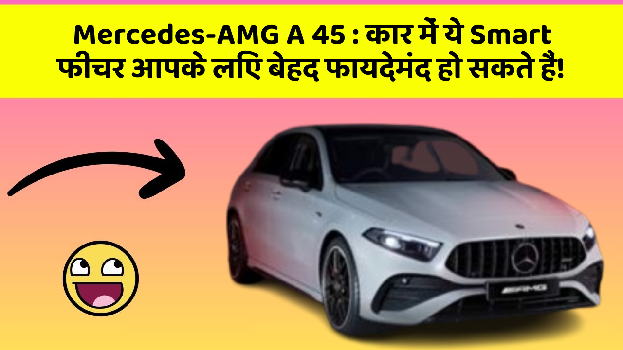 Mercedes-AMG A 45 : कार में ये Smart फीचर आपके लिए बेहद फायदेमंद हो सकते हैं!