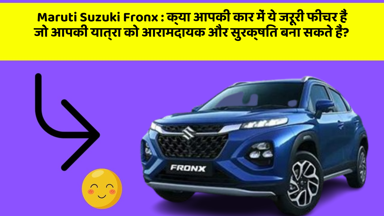 Maruti Suzuki Fronx : क्या आपकी कार में ये जरूरी फीचर हैं जो आपकी यात्रा को आरामदायक और सुरक्षित बना सकते हैं?