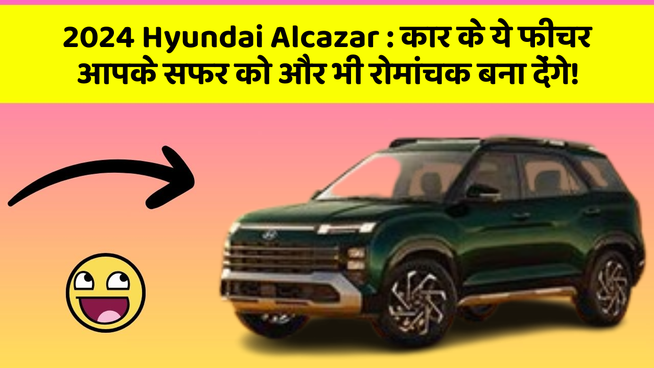 2024 Hyundai Alcazar : कार के ये फीचर आपके सफर को और भी रोमांचक बना देंगे!