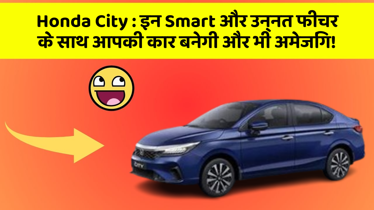 Honda City: इन Smart और उन्नत फीचर के साथ आपकी कार बनेगी और भी अमेजिंग!