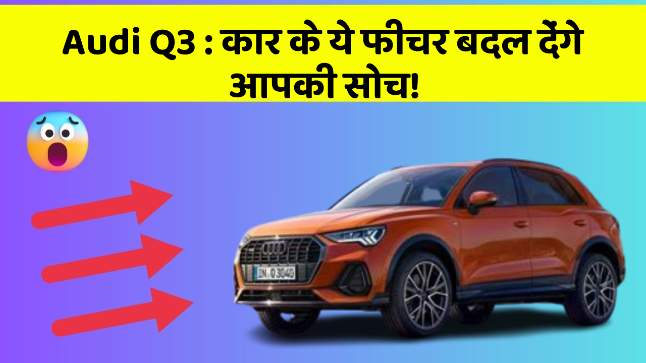 Audi Q3: कार के ये फीचर बदल देंगे आपकी सोच!