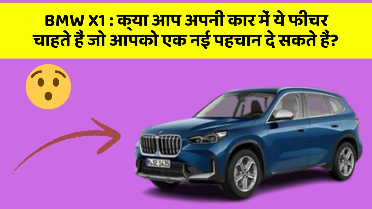 BMW X1 : क्या आप अपनी कार में ये फीचर चाहते हैं जो आपको एक नई पहचान दे सकते हैं?