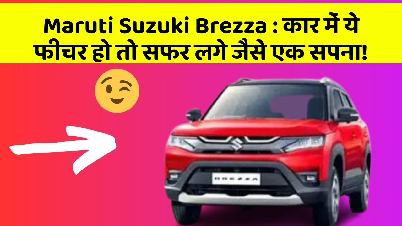 Maruti Suzuki Brezza: कार में ये फीचर हो तो सफर लगे जैसे एक सपना!