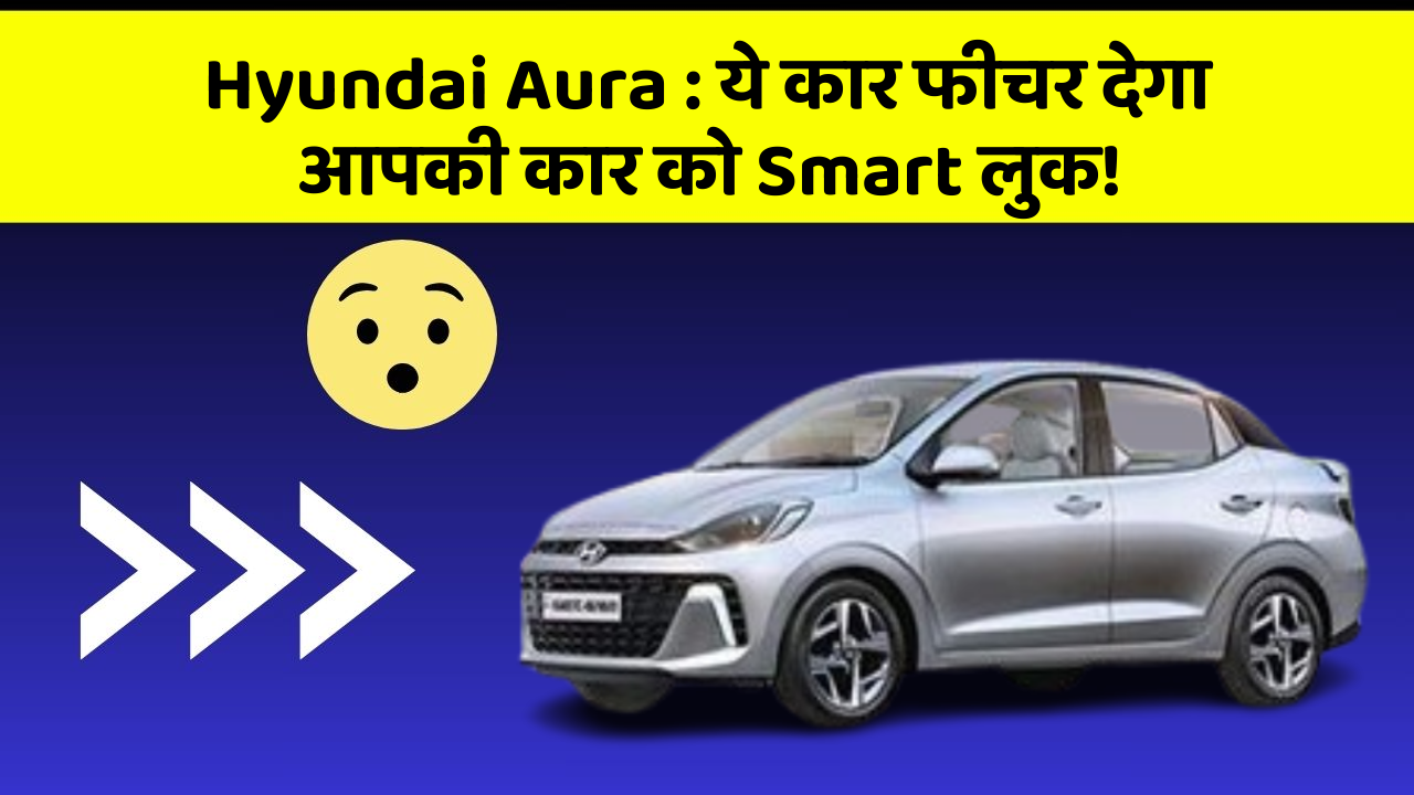 Hyundai Aura: ये कार फीचर देगा आपकी कार को Smart लुक!