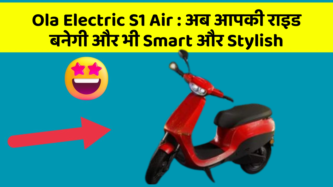 Ola Electric S1 Air: अब आपकी राइड बनेगी और भी Smart और Stylish
